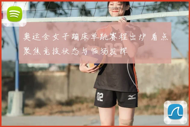 奥运会女子蹦床单跳赛程出炉 看点聚焦竞技状态与临场发挥