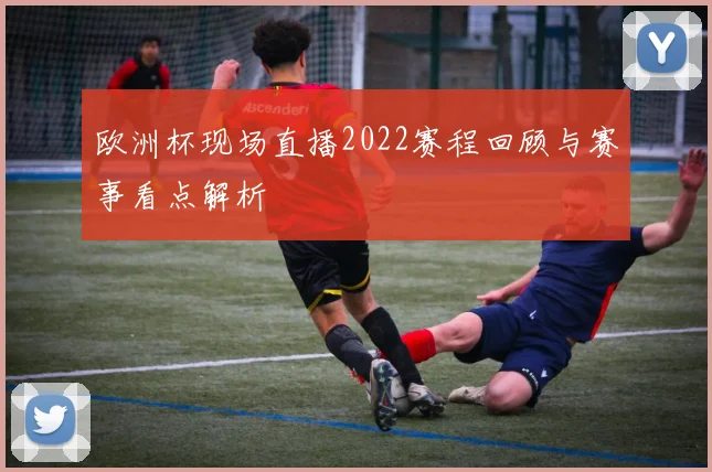 欧洲杯现场直播2022赛程回顾与赛事看点解析