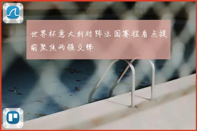 世界杯意大利对阵法国赛程看点提前聚焦两强交锋