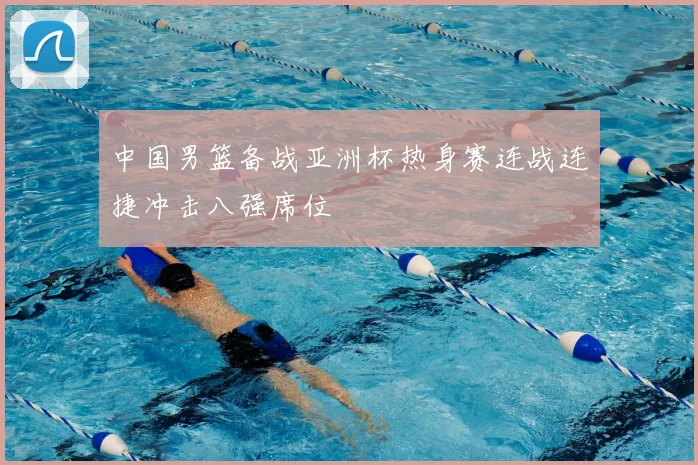 中国男篮备战亚洲杯热身赛连战连捷冲击八强席位