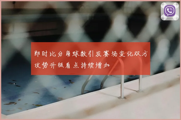 即时比分角球数引发赛场变化双方攻势升级看点持续增加