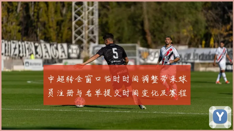 中超转会窗口临时时间调整带来球员注册与名单提交时间变化及赛程影响