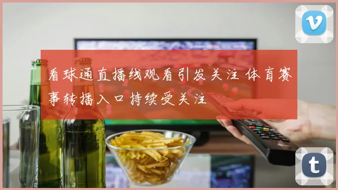 看球通直播线观看引发关注 体育赛事转播入口持续受关注