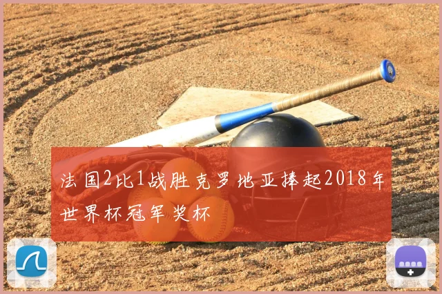 法国2比1战胜克罗地亚捧起2018年世界杯冠军奖杯