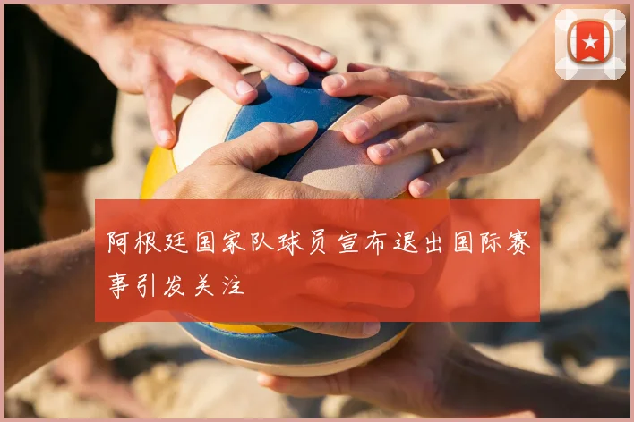 阿根廷国家队球员宣布退出国际赛事引发关注