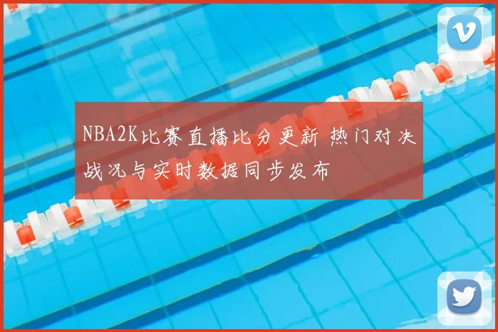 NBA2K比赛直播比分更新 热门对决战况与实时数据同步发布