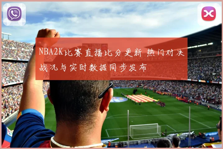 NBA2K比赛直播比分更新 热门对决战况与实时数据同步发布