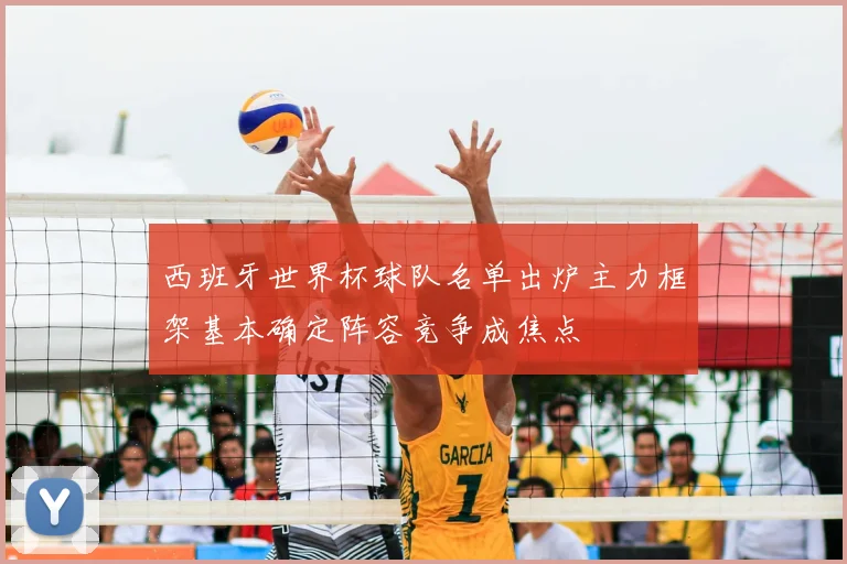 西班牙世界杯球队名单出炉主力框架基本确定阵容竞争成焦点