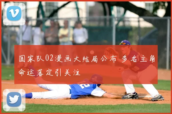 国家队02漫画大结局公布 多名主角命运落定引关注