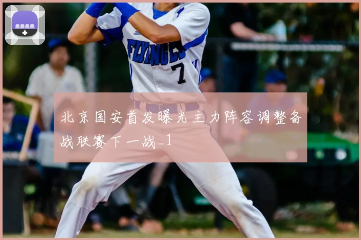 北京国安首发曝光主力阵容调整备战联赛下一战_1