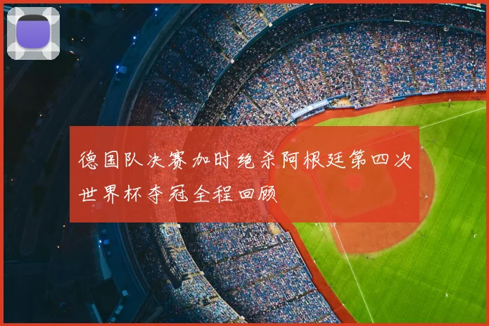 德国队决赛加时绝杀阿根廷第四次世界杯夺冠全程回顾
