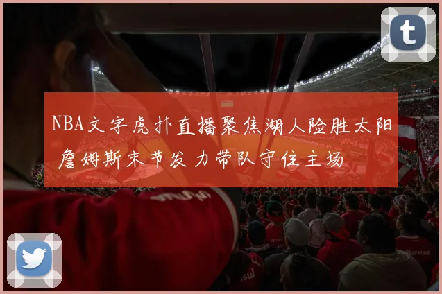 NBA文字虎扑直播聚焦湖人险胜太阳 詹姆斯末节发力带队守住主场