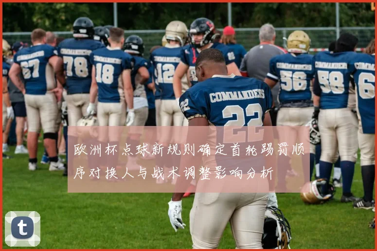 欧洲杯点球新规则确定首轮踢罚顺序对换人与战术调整影响分析