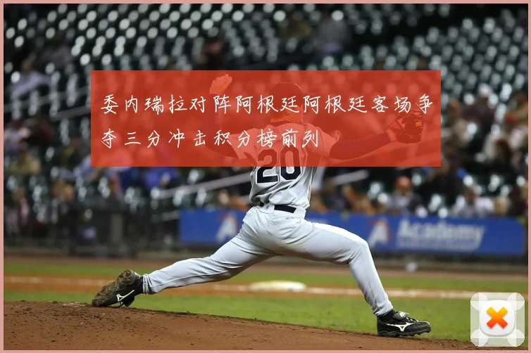 委内瑞拉对阵阿根廷阿根廷客场争夺三分冲击积分榜前列