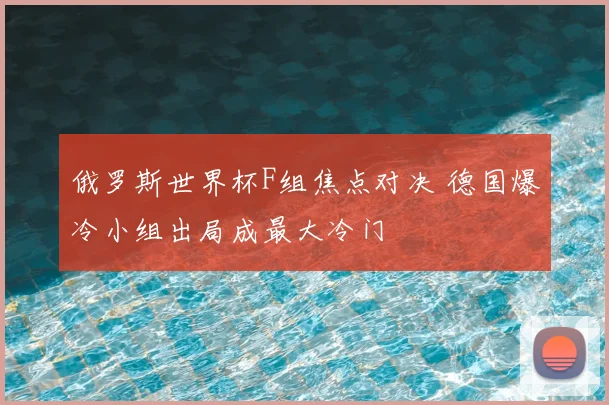 俄罗斯世界杯F组焦点对决 德国爆冷小组出局成最大冷门