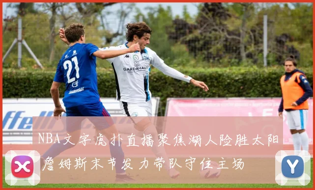 NBA文字虎扑直播聚焦湖人险胜太阳 詹姆斯末节发力带队守住主场