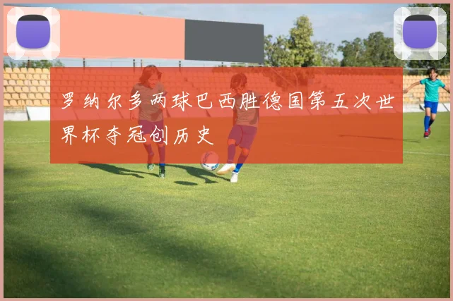 罗纳尔多两球巴西胜德国第五次世界杯夺冠创历史