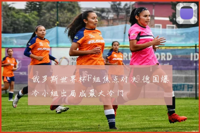 俄罗斯世界杯F组焦点对决 德国爆冷小组出局成最大冷门