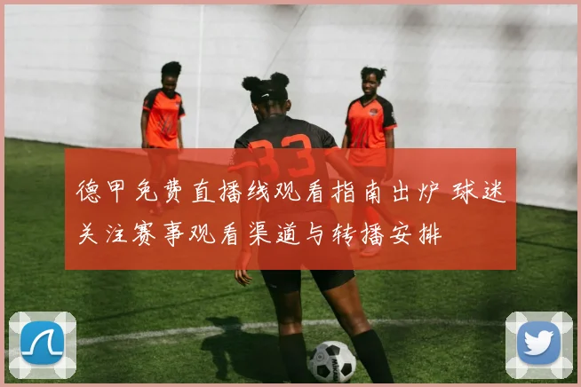 德甲免费直播线观看指南出炉 球迷关注赛事观看渠道与转播安排