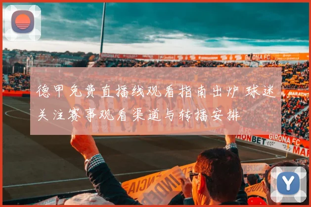 德甲免费直播线观看指南出炉 球迷关注赛事观看渠道与转播安排