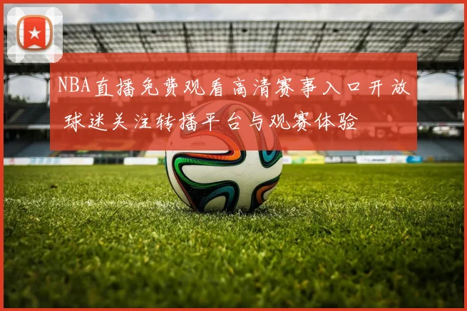NBA直播免费观看高清赛事入口开放 球迷关注转播平台与观赛体验