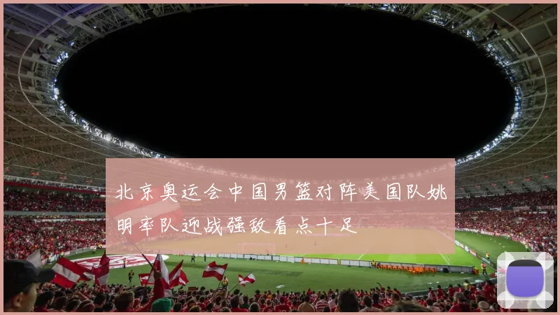 北京奥运会中国男篮对阵美国队姚明率队迎战强敌看点十足