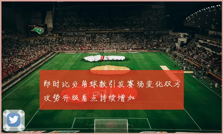即时比分角球数引发赛场变化双方攻势升级看点持续增加
