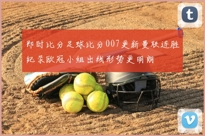 即时比分足球比分007更新曼联连胜纪录欧冠小组出线形势更明朗