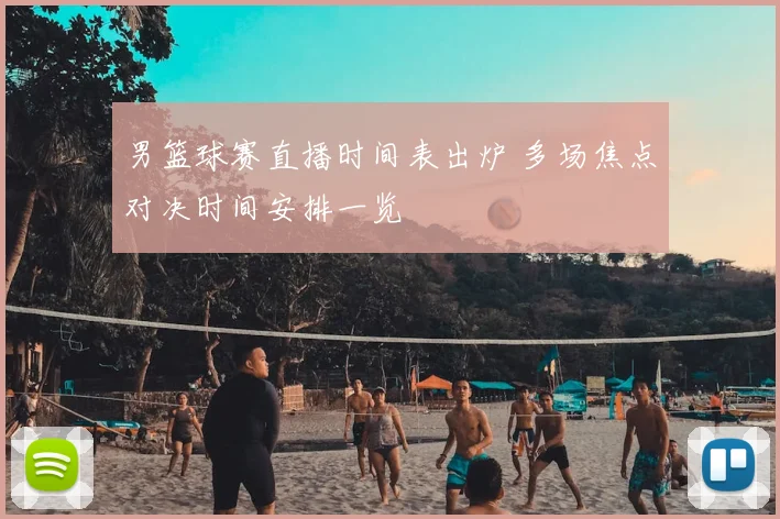 男篮球赛直播时间表出炉 多场焦点对决时间安排一览