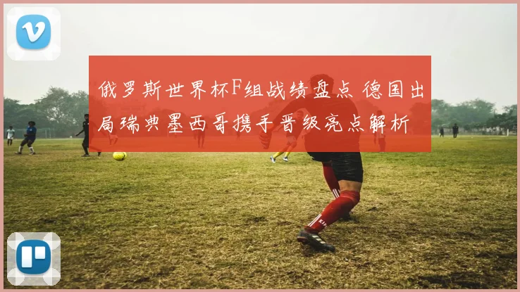 俄罗斯世界杯F组战绩盘点 德国出局瑞典墨西哥携手晋级亮点解析