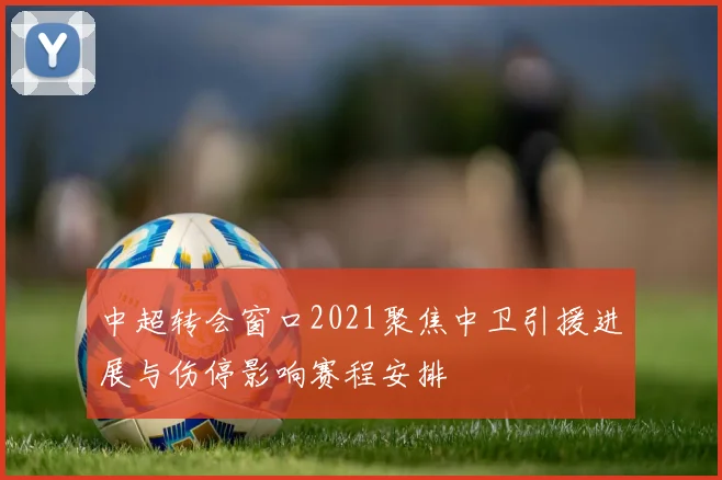 中超转会窗口2021聚焦中卫引援进展与伤停影响赛程安排