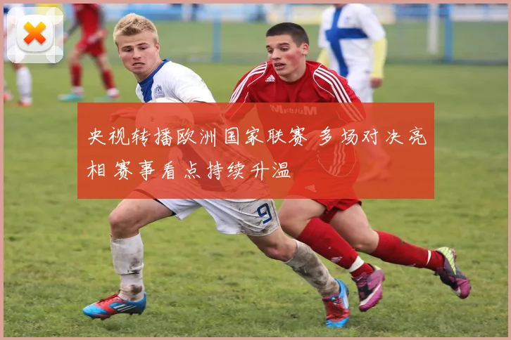 央视转播欧洲国家联赛 多场对决亮相 赛事看点持续升温