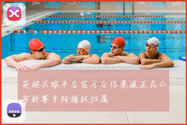 英超买球平台官方合作渠道正式公布新赛季转播权归属