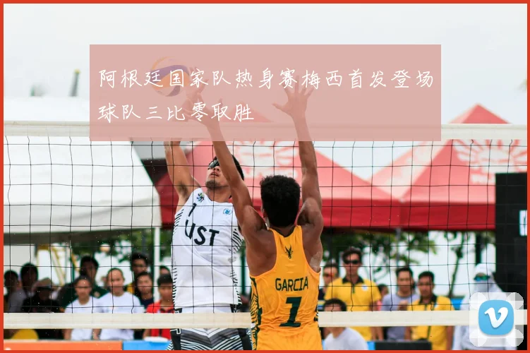 阿根廷国家队热身赛梅西首发登场球队三比零取胜