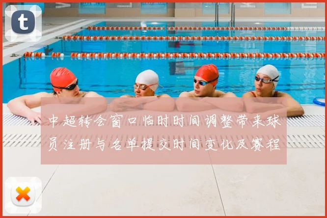 中超转会窗口临时时间调整带来球员注册与名单提交时间变化及赛程影响