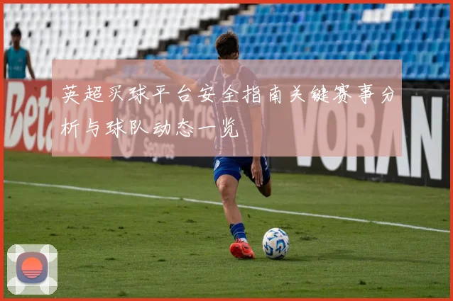 英超买球平台安全指南关键赛事分析与球队动态一览
