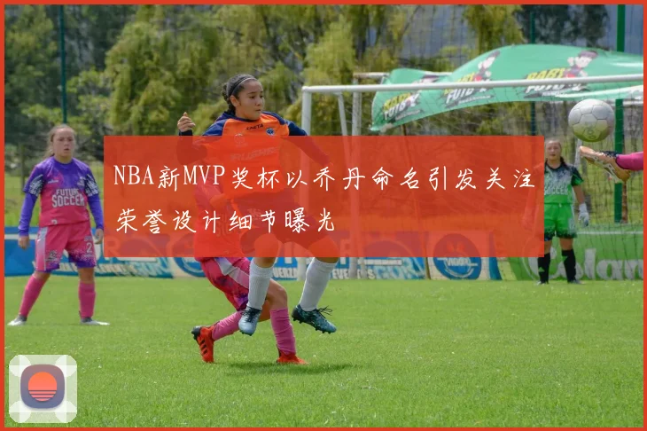 NBA新MVP奖杯以乔丹命名引发关注荣誉设计细节曝光