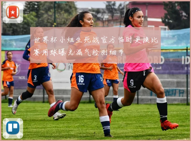 世界杯小组生死战官方临时更换比赛用球曝光漏气检测细节
