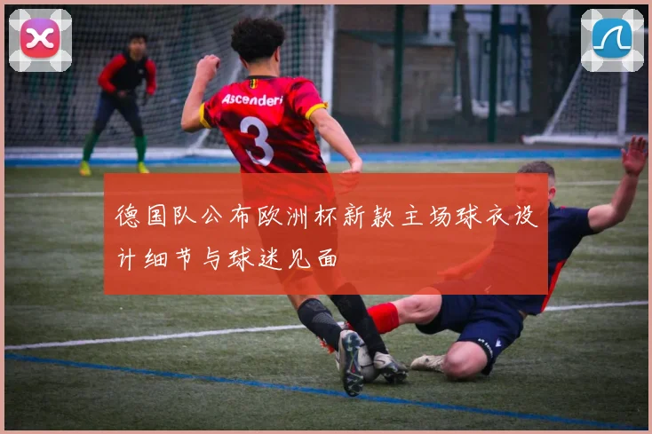 德国队公布欧洲杯新款主场球衣设计细节与球迷见面