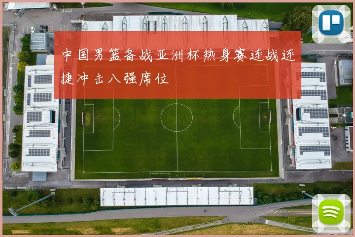 中国男篮备战亚洲杯热身赛连战连捷冲击八强席位