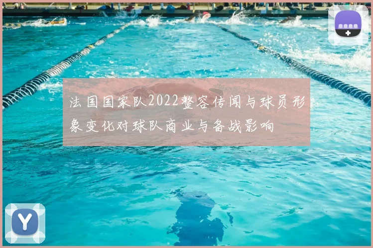 法国国家队2022整容传闻与球员形象变化对球队商业与备战影响