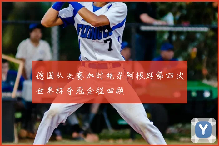 德国队决赛加时绝杀阿根廷第四次世界杯夺冠全程回顾