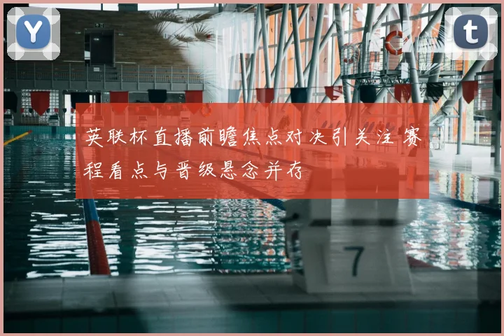 英联杯直播前瞻焦点对决引关注 赛程看点与晋级悬念并存