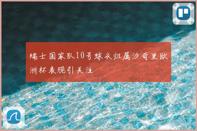 瑞士国家队10号球衣归属沙奇里欧洲杯表现引关注
