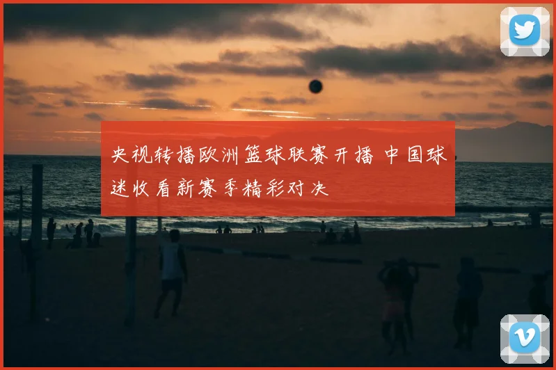 央视转播欧洲篮球联赛开播 中国球迷收看新赛季精彩对决