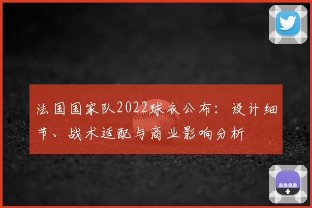 法国国家队2022球衣公布：设计细节、战术适配与商业影响分析