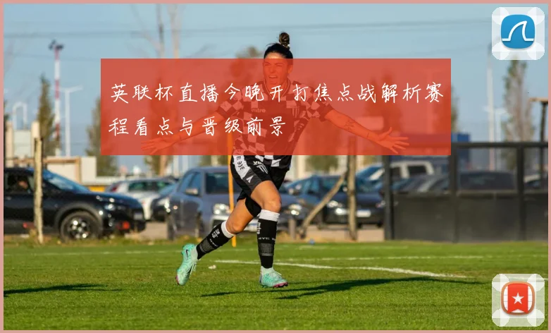 英联杯直播今晚开打焦点战解析赛程看点与晋级前景