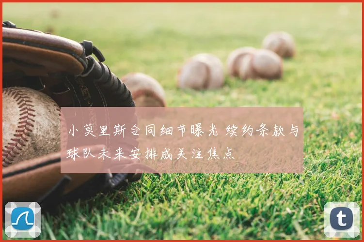 小莫里斯合同细节曝光 续约条款与球队未来安排成关注焦点