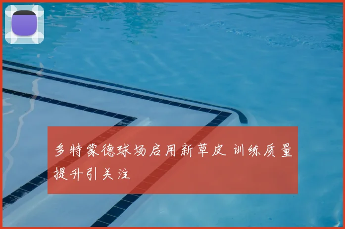多特蒙德球场启用新草皮 训练质量提升引关注