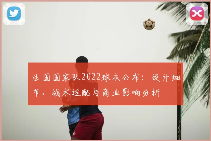 法国国家队2022球衣公布：设计细节、战术适配与商业影响分析